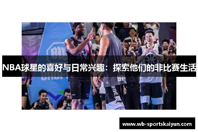 NBA球星的喜好与日常兴趣：探索他们的非比赛生活
