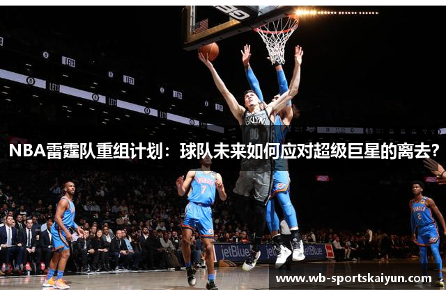 NBA雷霆队重组计划：球队未来如何应对超级巨星的离去？