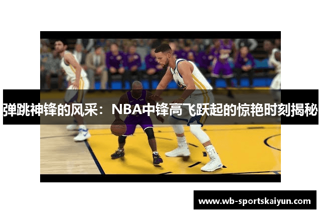 弹跳神锋的风采：NBA中锋高飞跃起的惊艳时刻揭秘