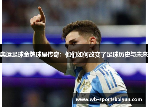 奥运足球金牌球星传奇：他们如何改变了足球历史与未来