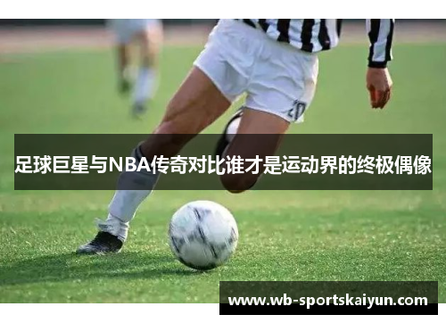 足球巨星与NBA传奇对比谁才是运动界的终极偶像