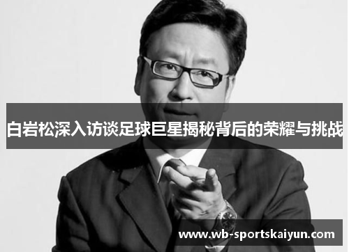白岩松深入访谈足球巨星揭秘背后的荣耀与挑战