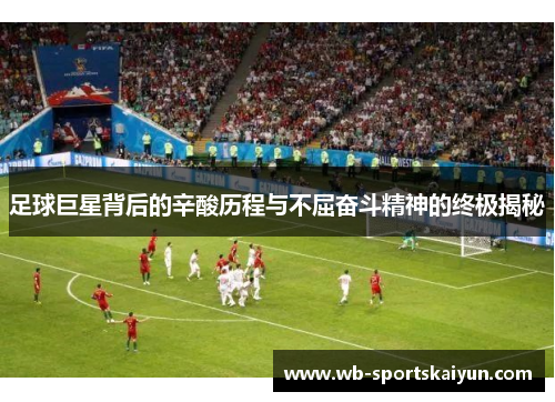 足球巨星背后的辛酸历程与不屈奋斗精神的终极揭秘