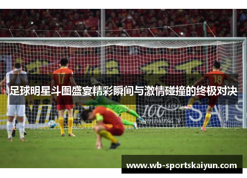 足球明星斗图盛宴精彩瞬间与激情碰撞的终极对决