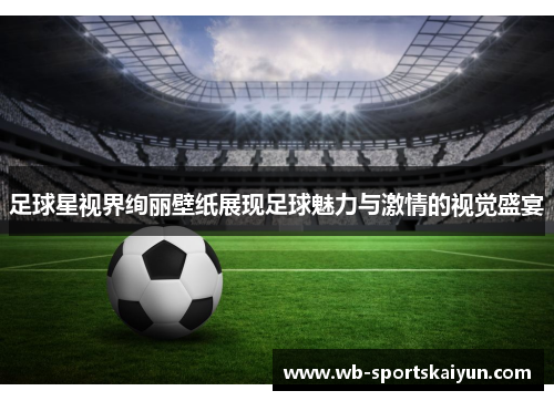 足球星视界绚丽壁纸展现足球魅力与激情的视觉盛宴