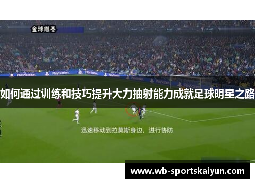 如何通过训练和技巧提升大力抽射能力成就足球明星之路