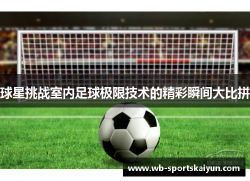 球星挑战室内足球极限技术的精彩瞬间大比拼