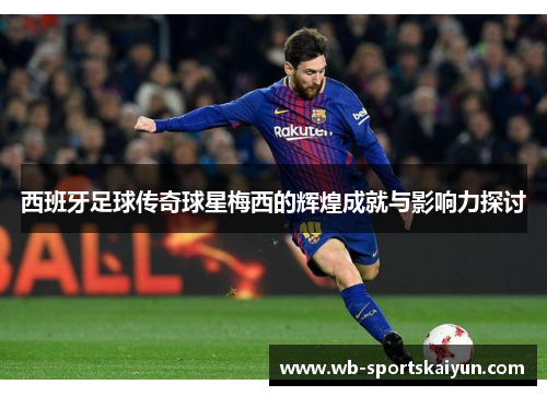 西班牙足球传奇球星梅西的辉煌成就与影响力探讨