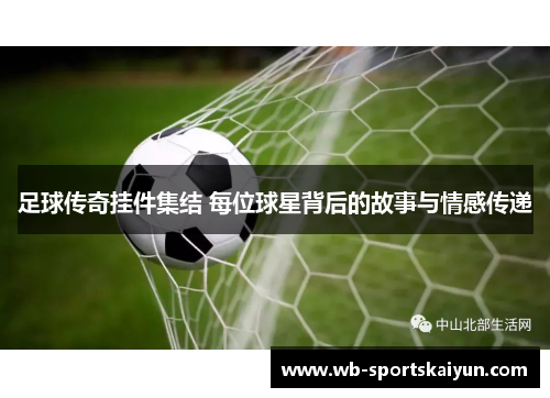 足球传奇挂件集结 每位球星背后的故事与情感传递