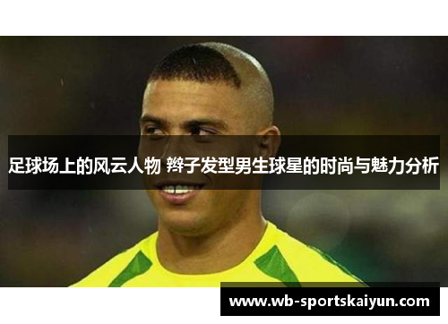 足球场上的风云人物 辫子发型男生球星的时尚与魅力分析