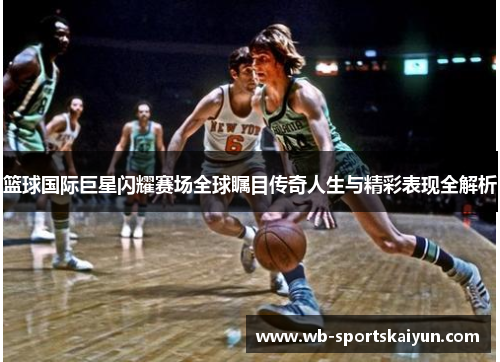 篮球国际巨星闪耀赛场全球瞩目传奇人生与精彩表现全解析