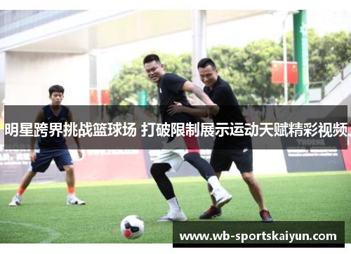 明星跨界挑战篮球场 打破限制展示运动天赋精彩视频