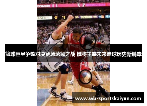 篮球巨星争锋对决赛场荣耀之战 谁将主宰未来篮球历史新篇章