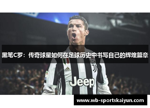 黑笔C罗：传奇球星如何在足球历史中书写自己的辉煌篇章