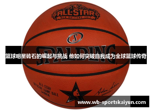 篮球明星砖石的崛起与挑战 他如何突破自我成为全球篮球传奇