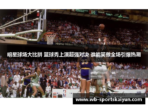 明星球场大比拼 篮球秀上演超强对决 谁能笑傲全场引爆热潮